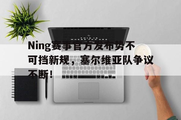 Ning赛事官方发布势不可挡新规，塞尔维亚队争议不断！的简单介绍HTH SPORTS
